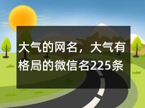 大气的网名，大气有格局的微信名225条